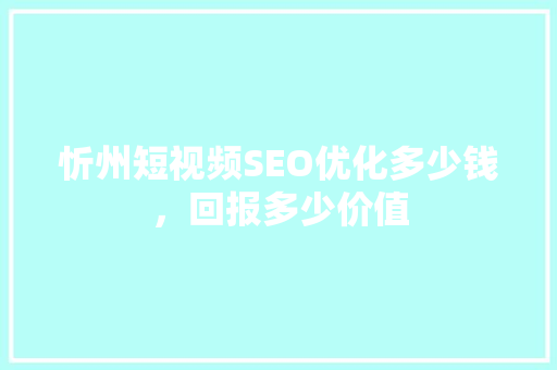 忻州短视频SEO优化多少钱，回报多少价值