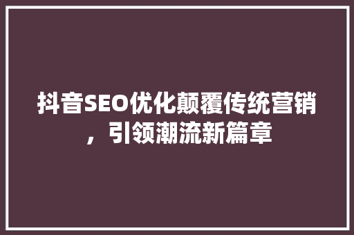 抖音SEO优化颠覆传统营销，引领潮流新篇章