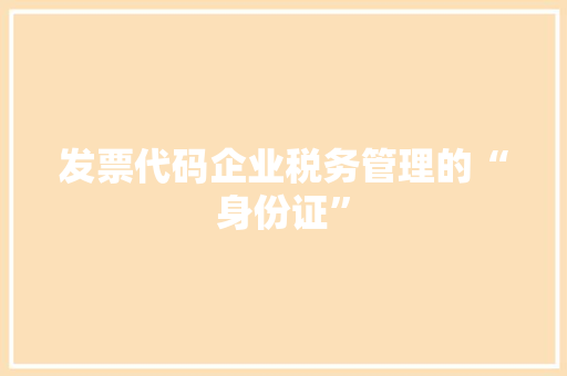发票代码企业税务管理的“身份证”  第1张