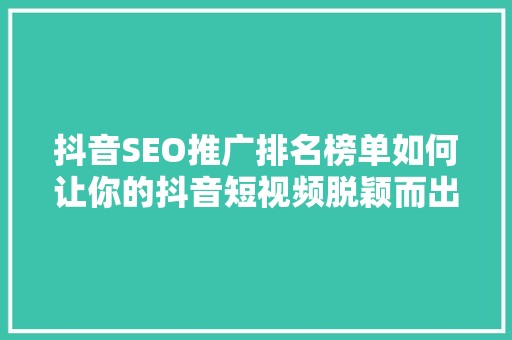 抖音SEO推广排名榜单如何让你的抖音短视频脱颖而出