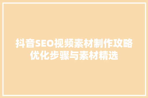 抖音SEO视频素材制作攻略优化步骤与素材精选