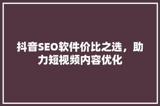 抖音SEO软件价比之选，助力短视频内容优化