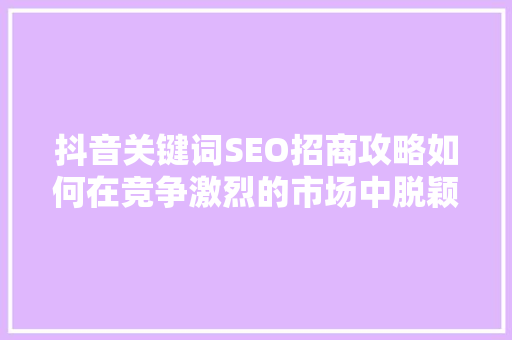 抖音关键词SEO招商攻略如何在竞争激烈的市场中脱颖而出