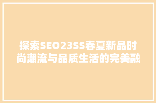 探索SEO23SS春夏新品时尚潮流与品质生活的完美融合