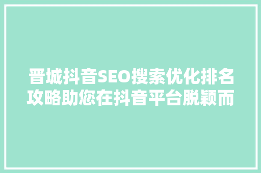 晋城抖音SEO搜索优化排名攻略助您在抖音平台脱颖而出