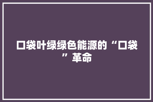 口袋叶绿绿色能源的“口袋”革命