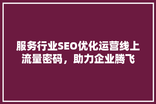 服务行业SEO优化运营线上流量密码，助力企业腾飞