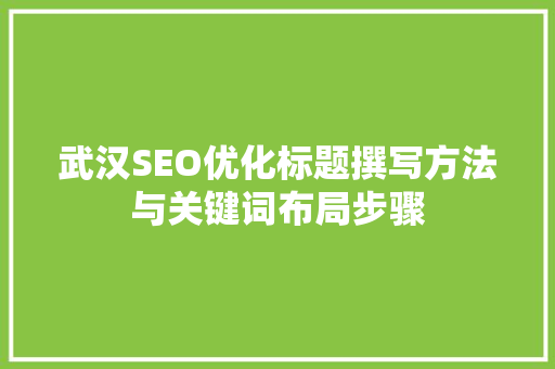 武汉SEO优化标题撰写方法与关键词布局步骤