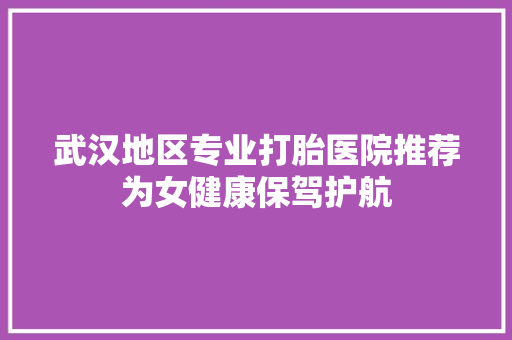 武汉地区专业打胎医院推荐为女健康保驾护航
