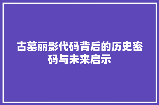 古墓丽影代码背后的历史密码与未来启示
