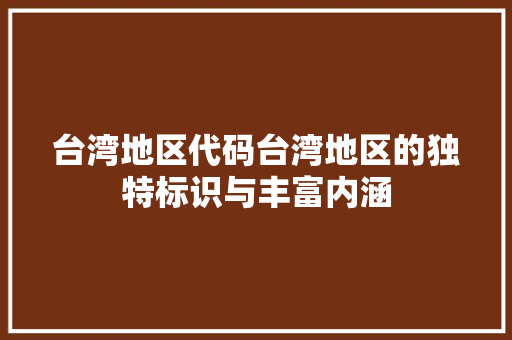 台湾地区代码台湾地区的独特标识与丰富内涵