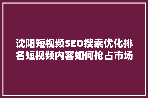 沈阳短视频SEO搜索优化排名短视频内容如何抢占市场先机