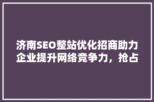 济南SEO整站优化招商助力企业提升网络竞争力，抢占市场先机
