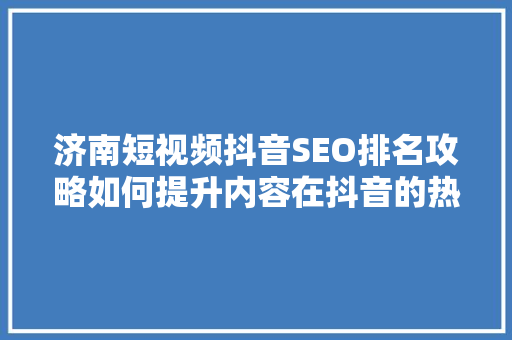 济南短视频抖音SEO排名攻略如何提升内容在抖音的热度与曝光