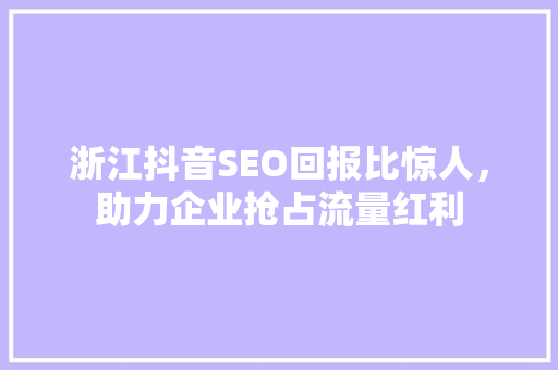 浙江抖音SEO回报比惊人，助力企业抢占流量红利