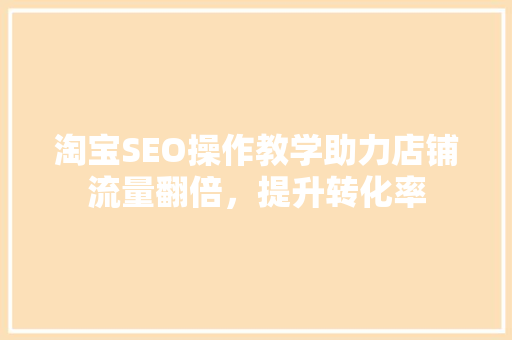 淘宝SEO操作教学助力店铺流量翻倍，提升转化率