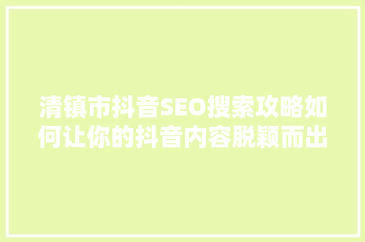 清镇市抖音SEO搜索攻略如何让你的抖音内容脱颖而出