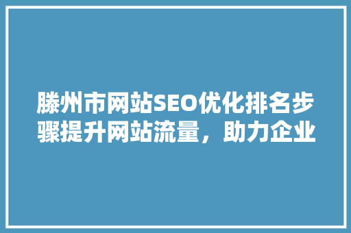 滕州市网站SEO优化排名步骤提升网站流量，助力企业发展
