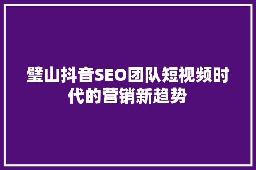 璧山抖音SEO团队短视频时代的营销新趋势