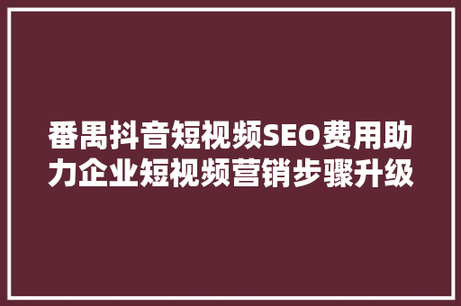 番禺抖音短视频SEO费用助力企业短视频营销步骤升级