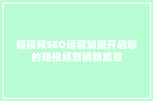 短视频SEO运营加盟开启您的短视频营销新篇章  第1张