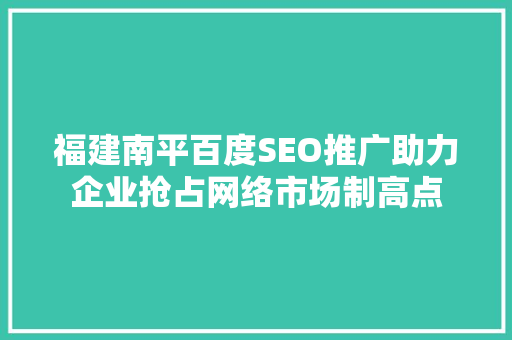 福建南平百度SEO推广助力企业抢占网络市场制高点
