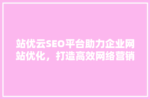 站优云SEO平台助力企业网站优化，打造高效网络营销步骤
