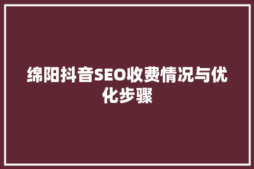 绵阳抖音SEO收费情况与优化步骤