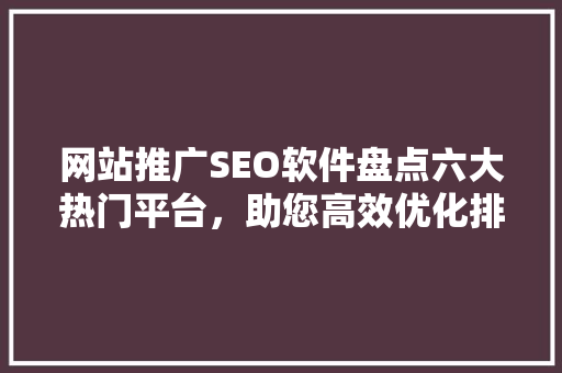 网站推广SEO软件盘点六大热门平台，助您高效优化排名