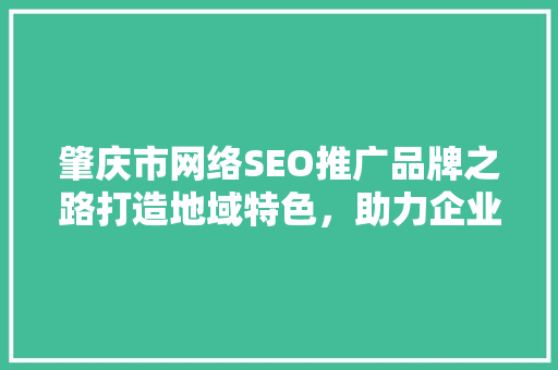 肇庆市网络SEO推广品牌之路打造地域特色，助力企业腾飞  第1张