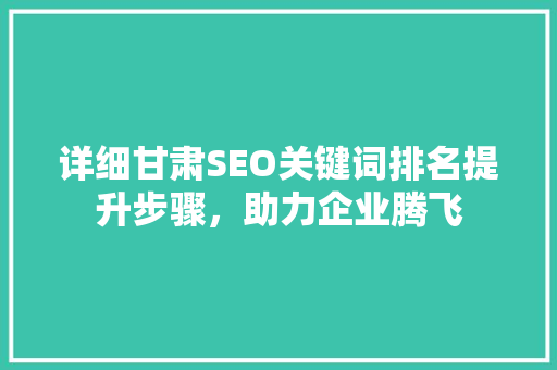 详细甘肃SEO关键词排名提升步骤，助力企业腾飞