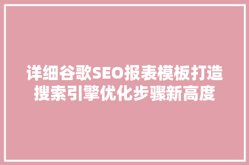 详细谷歌SEO报表模板打造搜索引擎优化步骤新高度