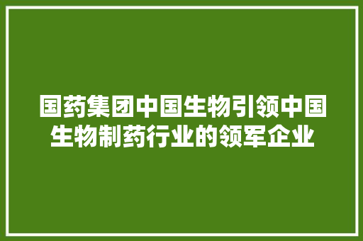 国药集团中国生物引领中国生物制药行业的领军企业
