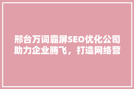 邢台万词霸屏SEO优化公司助力企业腾飞，打造网络营销新格局