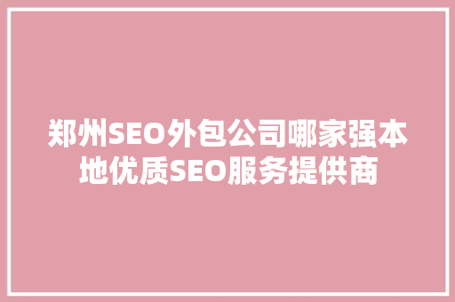 郑州SEO外包公司哪家强本地优质SEO服务提供商  第1张