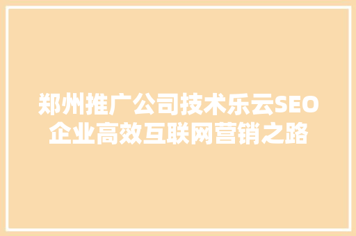 郑州推广公司技术乐云SEO企业高效互联网营销之路