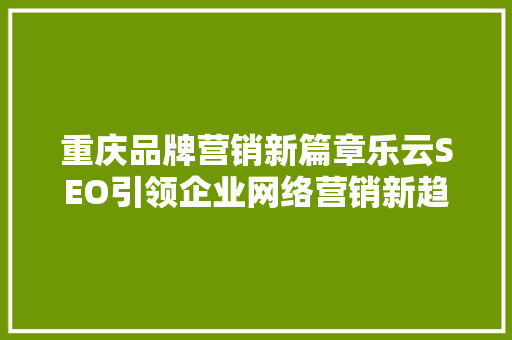 重庆品牌营销新篇章乐云SEO引领企业网络营销新趋势