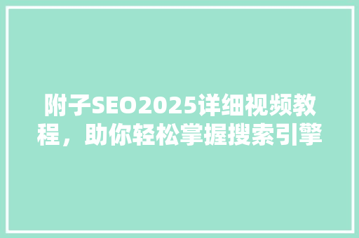 附子SEO2025详细视频教程，助你轻松掌握搜索引擎优化方法