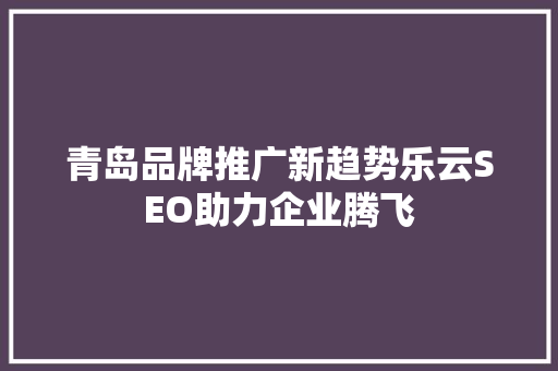 青岛品牌推广新趋势乐云SEO助力企业腾飞