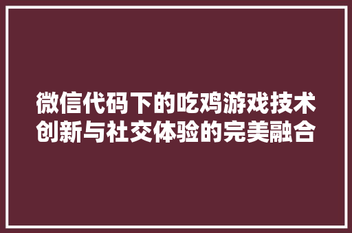 微信代码下的吃鸡游戏技术创新与社交体验的完美融合