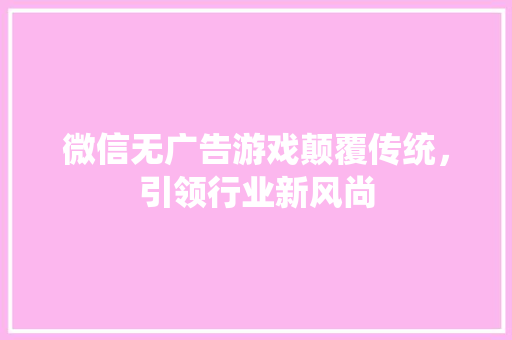 微信无广告游戏颠覆传统，引领行业新风尚