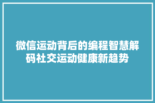 微信运动背后的编程智慧解码社交运动健康新趋势
