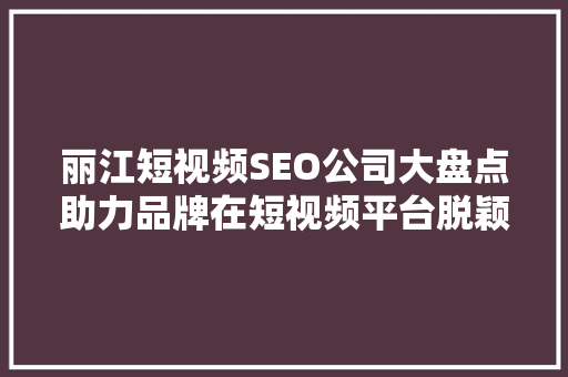 丽江短视频SEO公司大盘点助力品牌在短视频平台脱颖而出  第1张