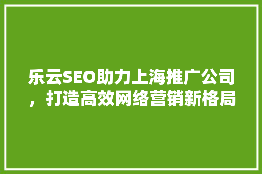 乐云SEO助力上海推广公司，打造高效网络营销新格局