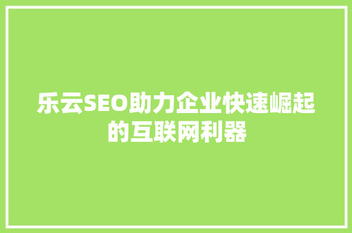 乐云SEO助力企业快速崛起的互联网利器