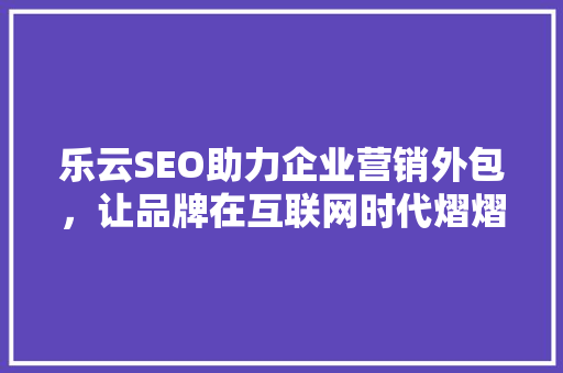 乐云SEO助力企业营销外包，让品牌在互联网时代熠熠生辉
