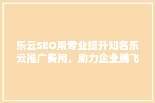 乐云SEO用专业提升知名乐云推广费用，助力企业腾飞  第1张