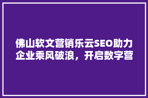 佛山软文营销乐云SEO助力企业乘风破浪，开启数字营销新篇章