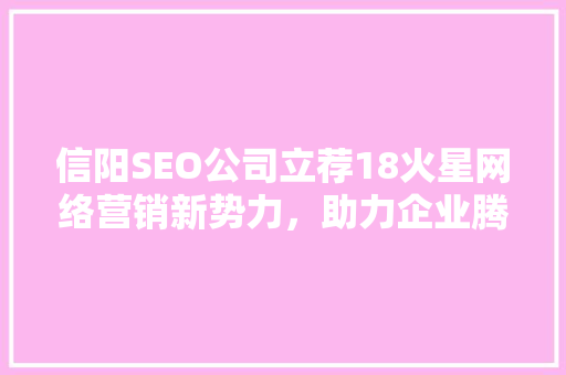 信阳SEO公司立荐18火星网络营销新势力，助力企业腾飞