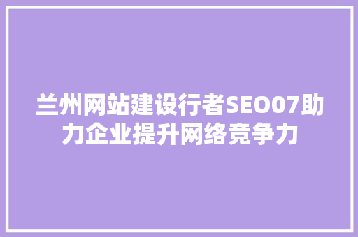 兰州网站建设行者SEO07助力企业提升网络竞争力